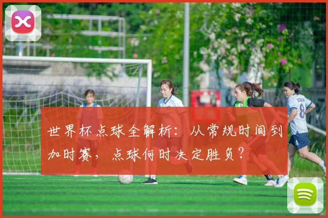 世界杯点球全解析:从常规时间到加时赛,点球何时决定胜负?
