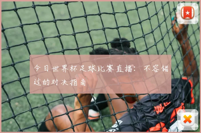 今日世界杯足球比赛直播:不容错过的对决指南