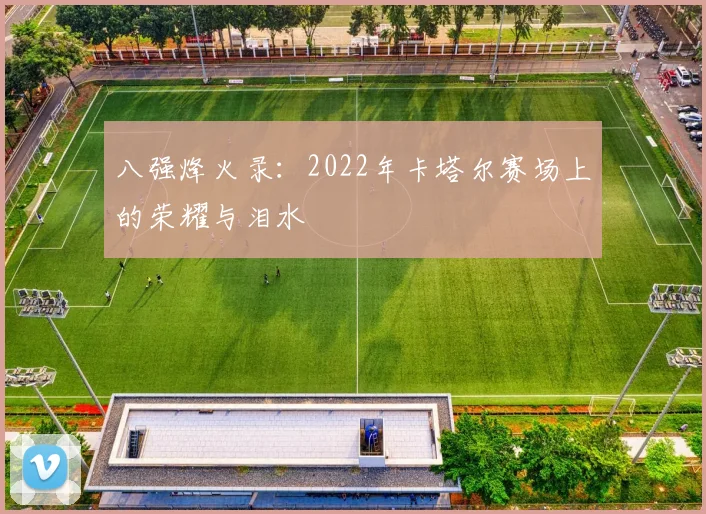 八强烽火录:2022年卡塔尔赛场上的荣耀与泪水