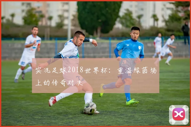 实况足球2018世界杯：重温绿茵场上的传奇对决