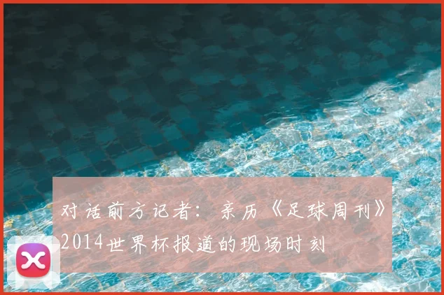 对话前方记者：亲历《足球周刊》2014世界杯报道的现场时刻