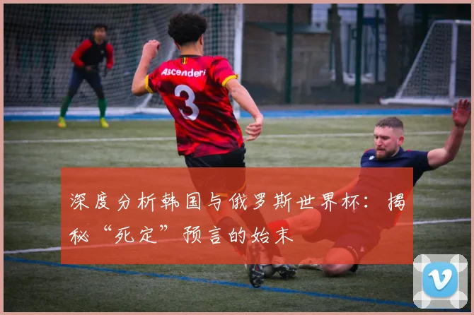 深度分析韩国与俄罗斯世界杯：揭秘“死定”预言的始末