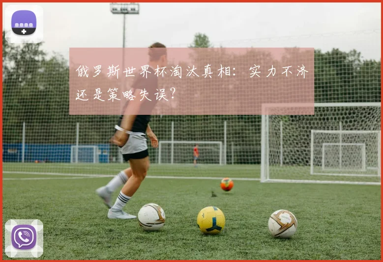 俄罗斯世界杯淘汰真相:实力不济还是策略失误?