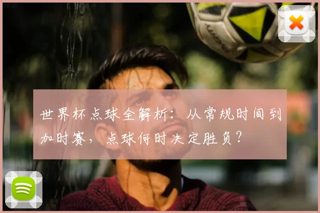 世界杯点球全解析:从常规时间到加时赛,点球何时决定胜负?