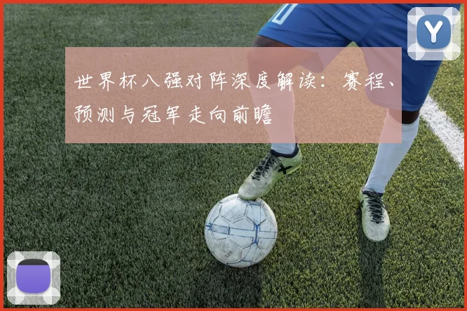 世界杯八强对阵深度解读：赛程、预测与冠军走向前瞻