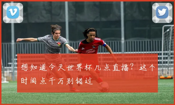 想知道今天世界杯几点直播?这个时间点千万别错过