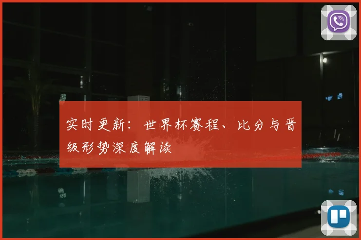 实时更新：世界杯赛程、比分与晋级形势深度解读