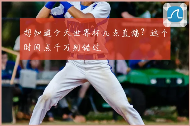 想知道今天世界杯几点直播?这个时间点千万别错过