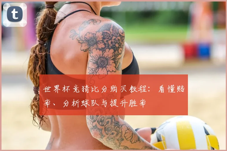 世界杯竞猜比分购买教程:看懂赔率、分析球队与提升胜率