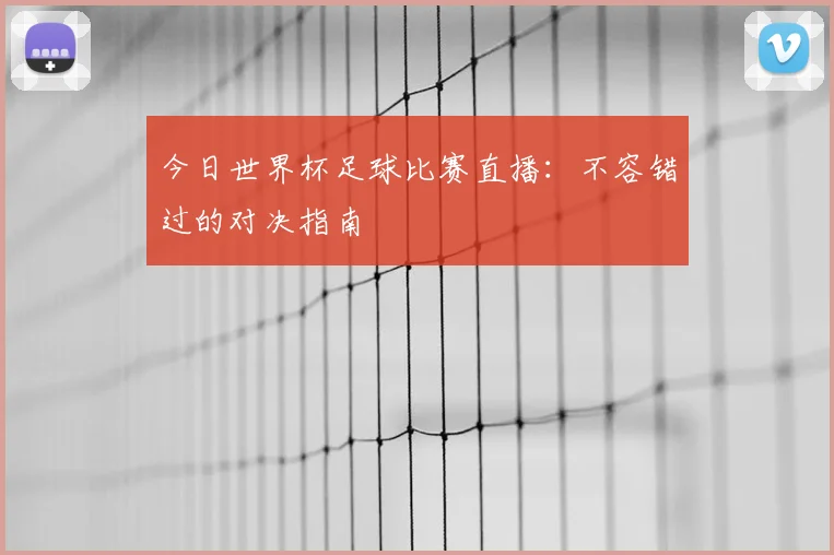 今日世界杯足球比赛直播：不容错过的对决指南