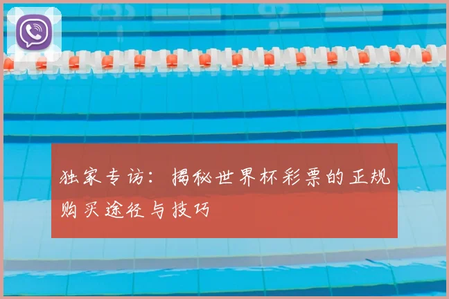 独家专访:揭秘世界杯彩票的正规购买途径与技巧